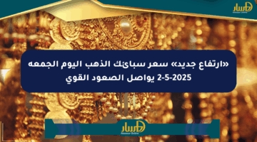 «ارتفاع جديد» سعر سبائك الذهب اليوم الجمعة 2-5-2025 يواصل الصعود القوي